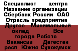 Специалист call-центра › Название организации ­ Сбербанк России, ОАО › Отрасль предприятия ­ Другое › Минимальный оклад ­ 18 500 - Все города Работа » Вакансии   . Дагестан респ.,Южно-Сухокумск г.